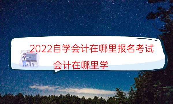 2022自学会计在哪里报名考试（会计在哪里学）