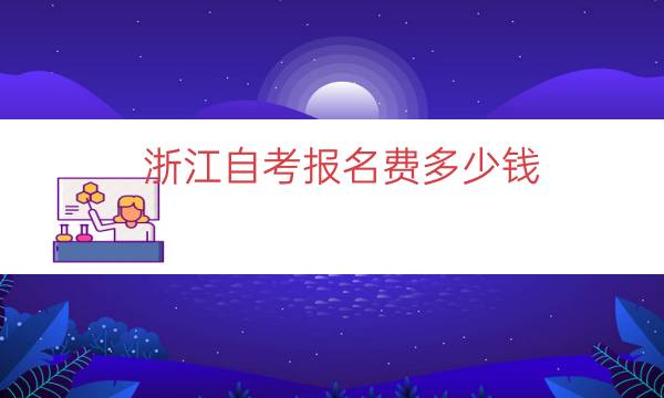 浙江自考报名费多少钱（浙江成人自考学费价目表）