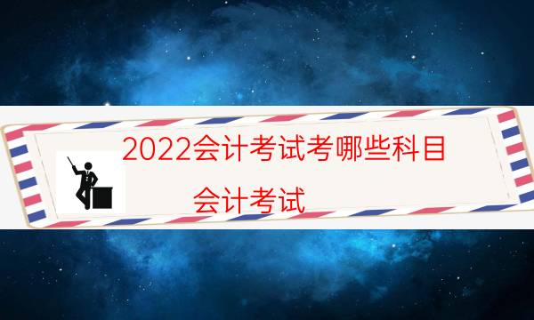 2022会计考试考哪些科目（会计考试）