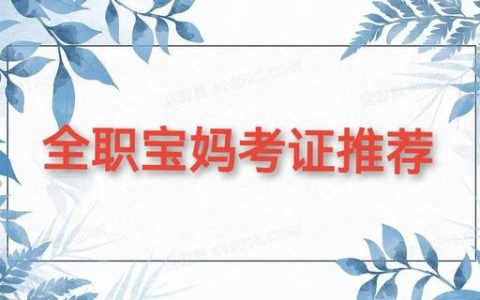 全职宝妈可以考什么证增值（适合宝妈在家考四类的证书）