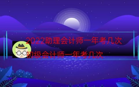 2022助理会计师一年考几次（初级会计师一年考几次）