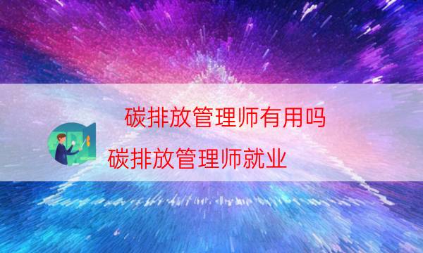 碳排放管理师有用吗（碳排放管理师就业）