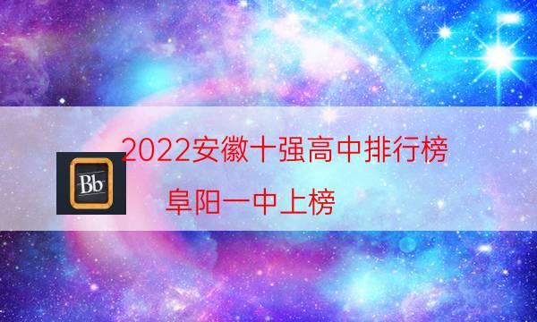 2022安徽十强高中排行榜：阜阳一中上榜，它是私立高中(附2022年最新排名前十名单)