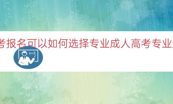 成人高考报名可以如何选择专业（成人高考专业选择建议）