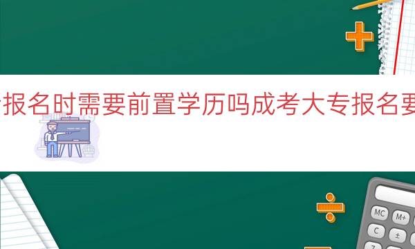 成考大专报名时需要前置学历吗(成考大专报名要求及流程)