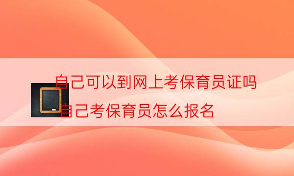 自己可以到网上考保育员证吗（自己考保育员怎么报名）