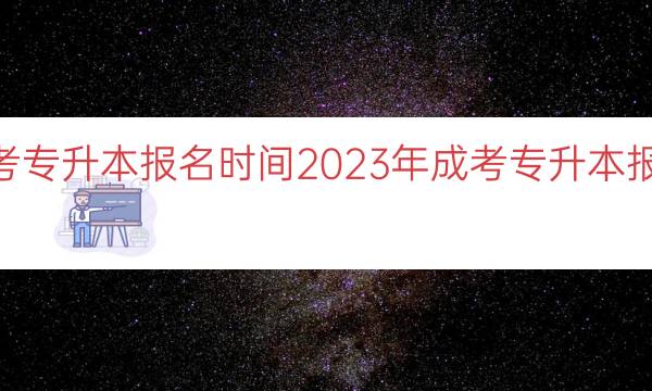 023年成考专升本报名时间（2023年成考专升本报名时间解读）"