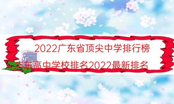 2022广东省顶尖中学排行榜-广东高中学校排名2022最新排名(附2022年最新排名前十名单)