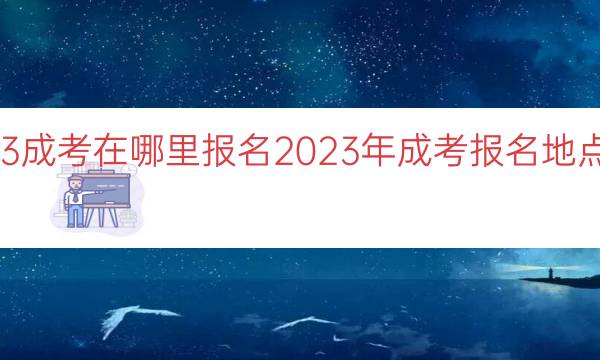 023成考在哪里报名（2023年成考报名地点指南）"