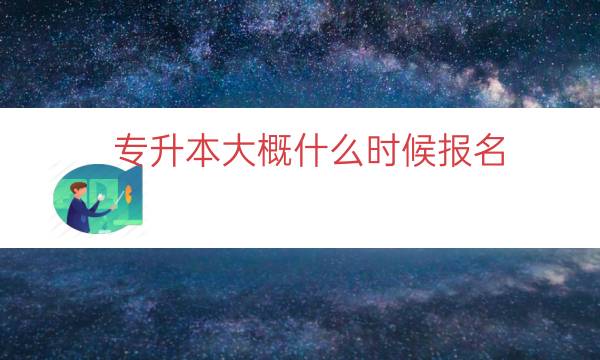 专升本大概什么时候报名（2023专升本报名时间）