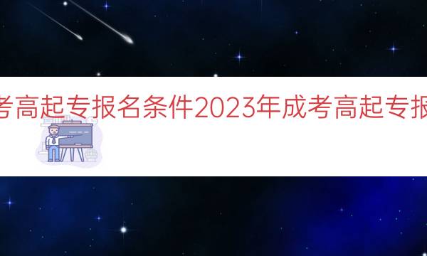 023年成考高起专报名条件（2023年成考高起专报名条件要求）"