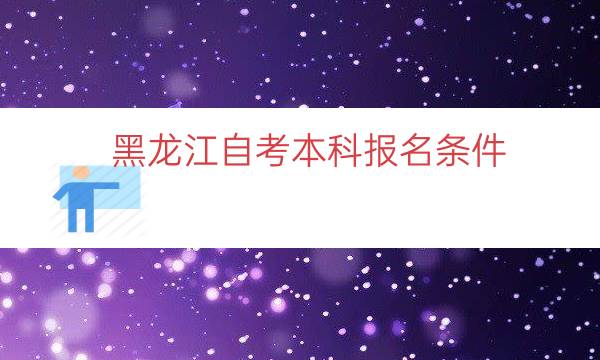 黑龙江自考本科报名条件（黑龙江自考怎么报名）