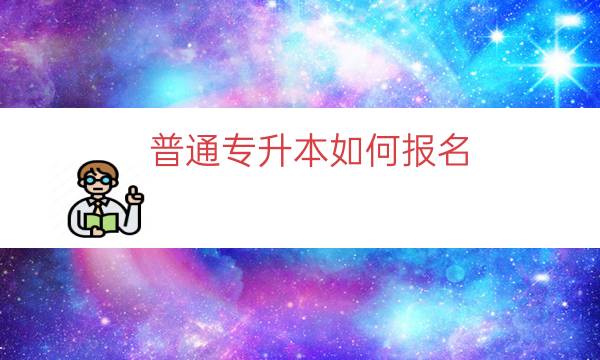 普通专升本如何报名（普通专升本报名流程）