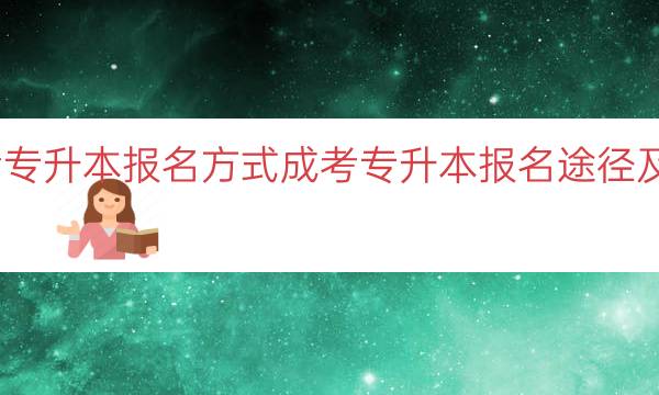 成考专升本报名方式（成考专升本报名途径及方法）