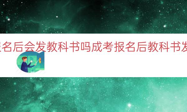 成考报名后会发教科书吗（成考报名后教科书发放说明）