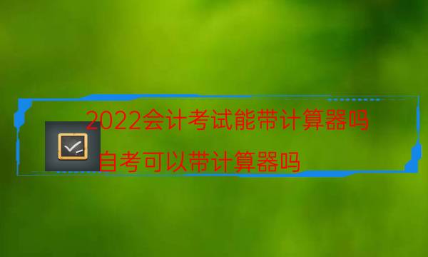 2022会计考试能带计算器吗（自考可以带计算器吗）