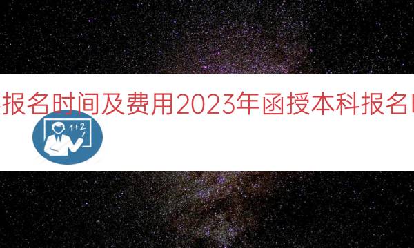 023函授本科报名时间及费用（2023年函授本科报名时间和费用详解）"