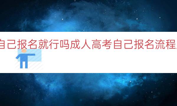 成人高考自己报名就行吗(成人高考自己报名流程及注意事项)