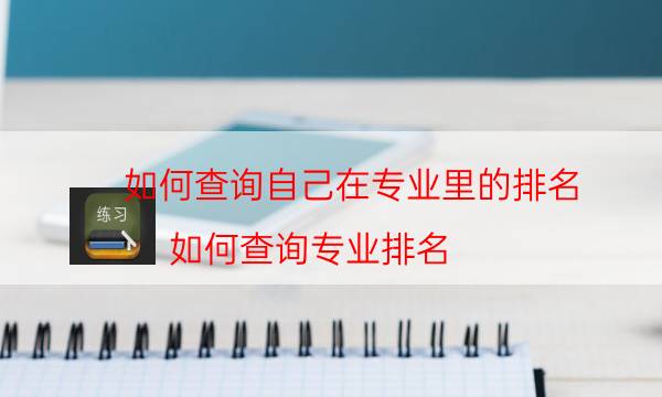 如何查询自己在专业里的排名，如何查询专业排名(附2022年最新排行榜前十名单)