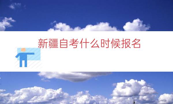 新疆自考什么时候报名（2023新疆自考报名时间）