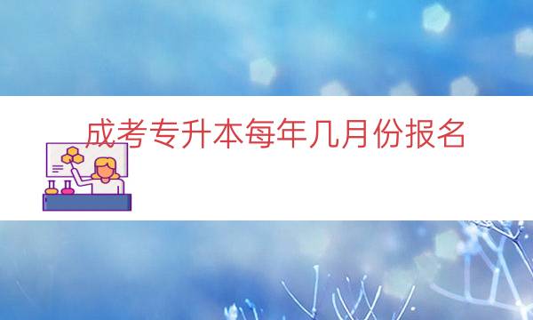 成考专升本每年几月份报名（成考专升本几月份考试）