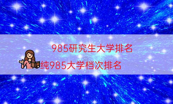 985研究生大学排名，纯985大学档次排名(附2022年最新排名前十名单)