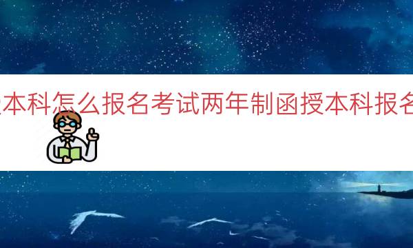 两年制函授本科怎么报名考试（两年制函授本科报名及考试指南）