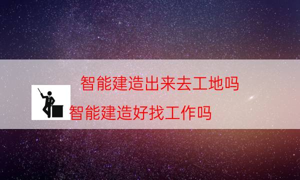 智能建造出来去工地吗（智能建造好找工作吗）