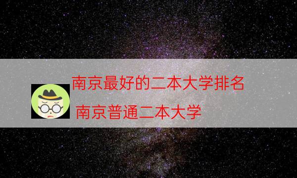 南京最好的二本大学排名，南京普通二本大学(附2022年最新排行榜前十名单)