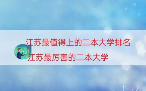 江苏最值得上的二本大学排名（江苏最厉害的二本大学）