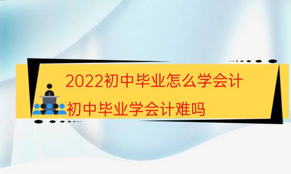 2022初中毕业怎么学会计（初中毕业学会计难吗）