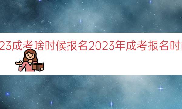 023成考啥时候报名（2023年成考报名时间点）"