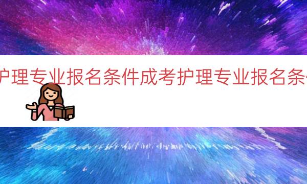 成考护理专业报名条件（成考护理专业报名条件要求）