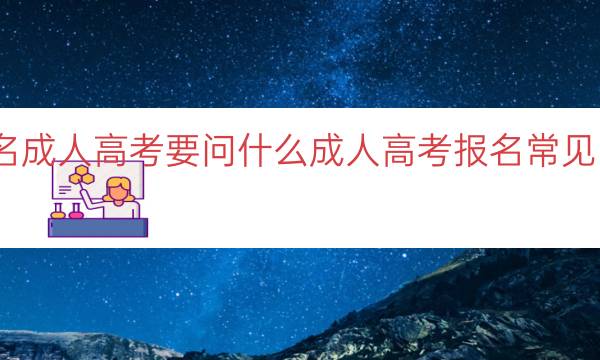 报名成人高考要问什么（成人高考报名常见问题）