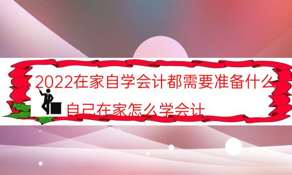 2022在家自学会计都需要准备什么（自己在家怎么学会计）