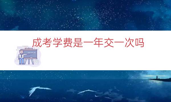 成考学费是一年交一次吗(成考学费三年一起收合理吗)