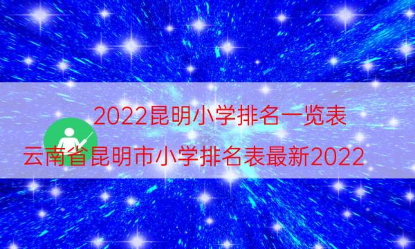 2022昆明小学排名一览表-云南省昆明市小学排名表最新2022(附2022年最新排名前十名单)