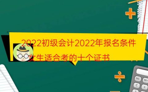 2022初级会计2022年报名条件（女生适合考的十个证书）