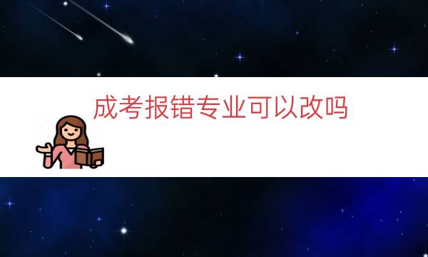 成考报错专业可以改吗（成考专业报错了怎么办）