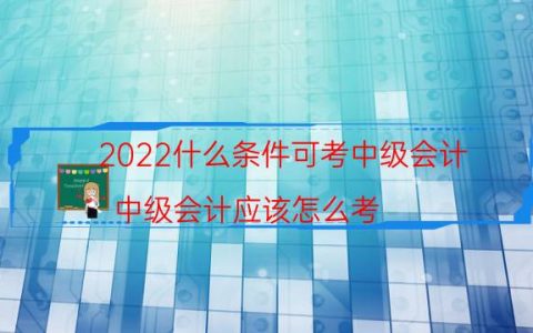 2022什么条件可考中级会计（中级会计应该怎么考）