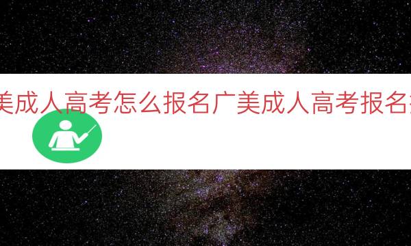 广美成人高考怎么报名（广美成人高考报名指南）