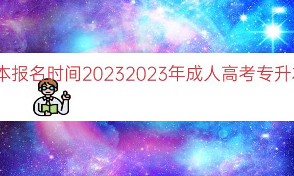 成人高考专升本报名时间2023（2023年成人高考专升本报名时间解析）