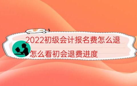 2022初级会计报名费怎么退（怎么看初会退费进度）