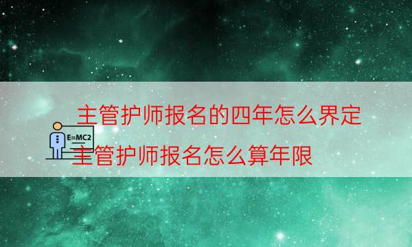 主管护师报名的四年怎么界定（主管护师报名怎么算年限）