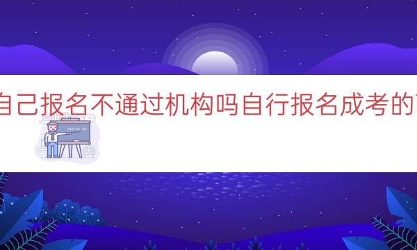 成考可以自己报名不通过机构吗（自行报名成考的可行性分析）