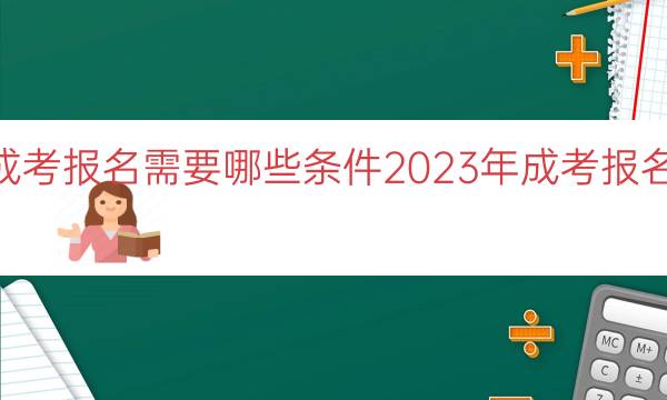 023年成考报名需要哪些条件（2023年成考报名条件概览）"