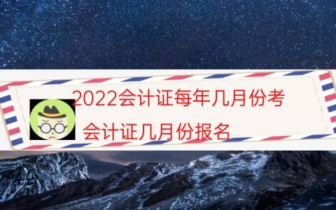 2022会计证每年几月份考（会计证几月份报名）