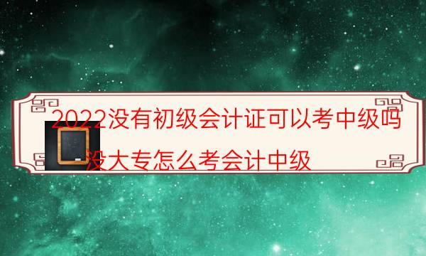 2022没有初级会计证可以考中级吗（没大专怎么考会计中级）