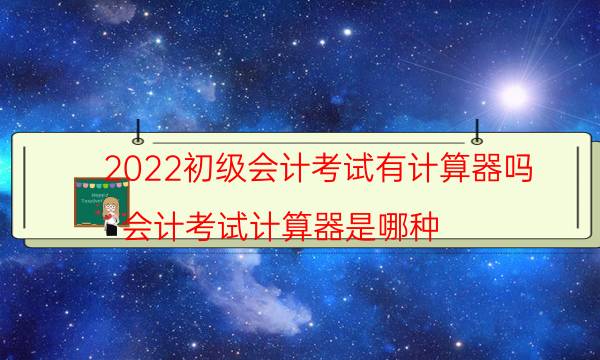 2022初级会计考试有计算器吗（会计考试计算器是哪种）