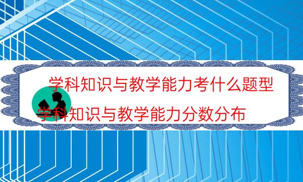 学科知识与教学能力考什么题型(学科知识与教学能力分数分布)